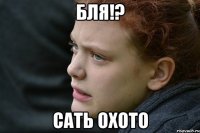 Бля!? Сать охото