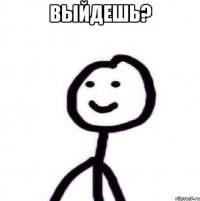 выйдешь? 