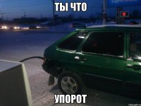 ты что упорот