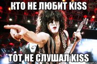 кто не любит kiss тот не слушал kiss