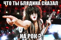 что ты блядина сказал На рок ?