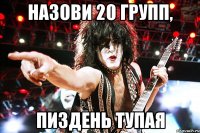 назови 20 групп, пиздень тупая