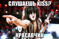 СЛУШАЕШЬ KISS? КРАСАВЧИК