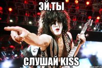 ЭЙ,ТЫ СЛУШАЙ KISS