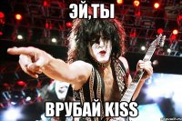 ЭЙ,ТЫ ВРУБАЙ KISS