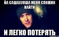 йа сашахуяша меня сложно найти и легко потерять