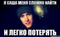 Я Саша меня сложно найти и легко потерять