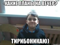 -Какие планы на вечер? Тирибоникаю)