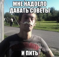 МНЕ НАДОЕЛО ДАВАТЬ СОВЕТЫ И ПИТЬ