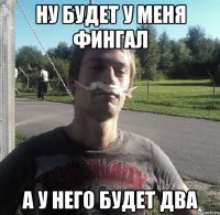 НУ БУДЕТ У МЕНЯ ФИНГАЛ А У НЕГО БУДЕТ ДВА