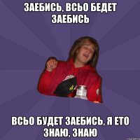 заебись, всьо бедет заебись всьо будет заебись, я ето знаю, знаю