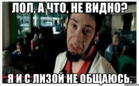 Лол, а что, не видно? я и с Лизой не общаюсь.