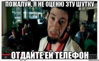 Пожалуй, я не оценю эту шутку Отдайте ей телефон