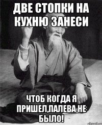 Две стопки на кухню занеси Чтоб когда я пришел,палева не было!