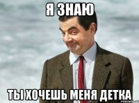 Я знаю Ты хочешь меня детка