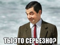  ты это серьезно?
