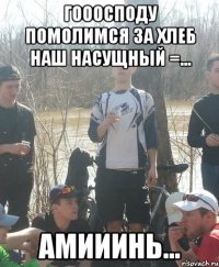 гооосподу помолимся за Хлеб наш насущный =... Амииинь...