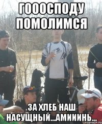 гооосподу помолимся за Хлеб наш насущный...Амииинь...