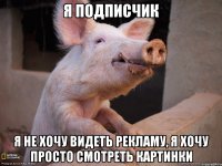 я подписчик я не хочу видеть рекламу, я хочу просто смотреть картинки