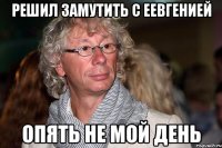 Решил замутить с ЕЕвгенией опять не мой день