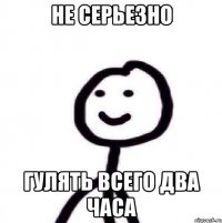 не серьезно гулять всего два часа