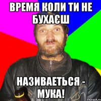 Время коли ти не бухаєш називаеться - мука!
