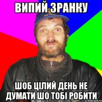 Випий зранку Шоб цілий день не думати шо тобі робити