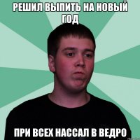 Решил выпить на новый год При всех нассал в ведро