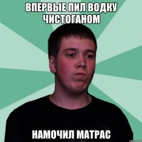 Впервые пил водку чистоганом Намочил матрас