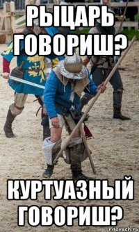 Рыцарь говориш? Куртуазный говориш?
