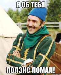 Я об тебя полэкс ломал!
