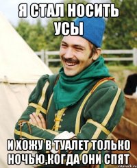Я стал носить усы и хожу в туалет только ночью,когда они спят