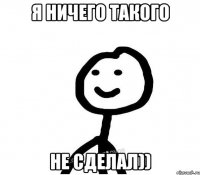 я ничего такого не сделал))