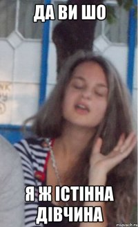 да ви шо я ж істінна дівчина