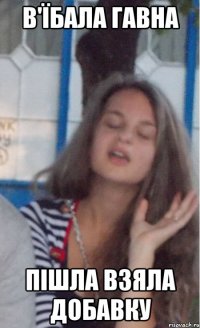 в'їбала гавна пішла взяла добавку