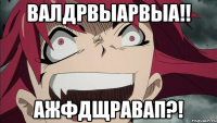 ВАЛДРВЫАРВЫА!! АЖФДЩРАВАП?!