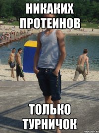 никаких протеинов только турничОк