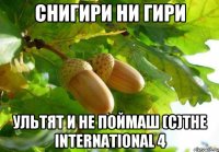 СНИГИРИ НИ ГИРИ УЛЬТЯТ И НЕ ПОЙМАШ (с)THE INTERNATIONAL 4
