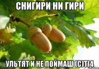 СНИГИРИ НИ ГИРИ УЛЬТЯТ И НЕ ПОЙМАШ (с)ti4