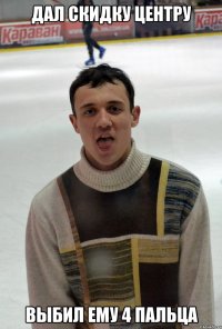 дал скидку центру выбил ему 4 пальца