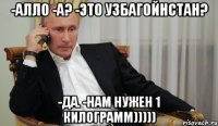 -Алло -А? -Это Узбагойнстан? -Да. -Нам нужен 1 килограмм)))))