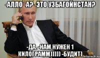 -Алло -А? -Это Узбагойнстан? -Да. -Нам нужен 1 килограмм))))) -будит)