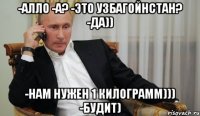 -Алло -А? -Это Узбагойнстан? -Да)) -Нам нужен 1 килограмм))) -будит)