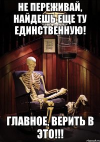 не переживай, найдешь еще ту единственную! главное, верить в это!!!