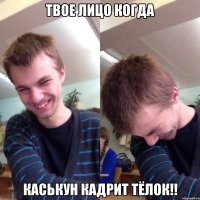 Твое лицо когда Каськун кадрит тёлок!!