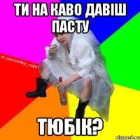 Ти на каво давіш пасту тюбік?