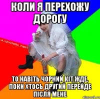 Коли я перехожу дорогу то навіть чорний кіт жде, поки хтось другий перейде після мене