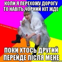 коли я перехожу дорогу то навіть чорний кіт жде поки хтось другий перейде після мене
