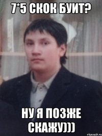7*5 скок буит? Ну я позже скажу)))