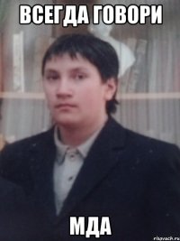 Всегда говори мда